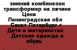 зимний комбинезон трансформер на овчине › Цена ­ 1 600 - Ленинградская обл., Санкт-Петербург г. Дети и материнство » Детская одежда и обувь   
